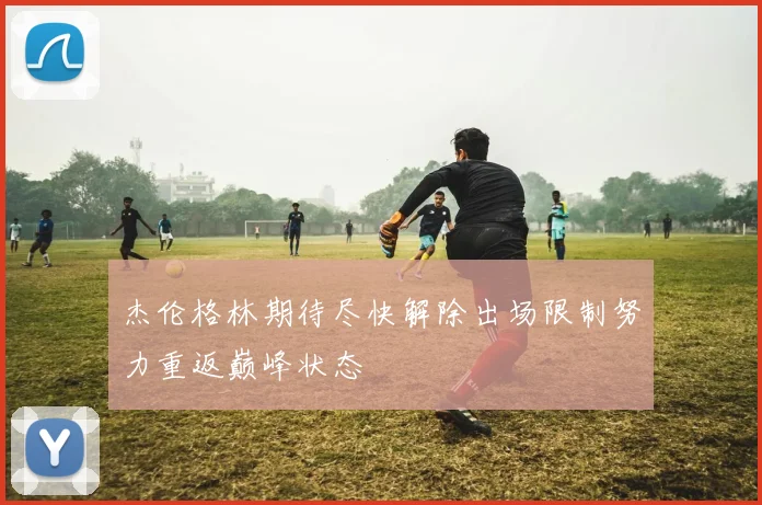 杰伦格林期待尽快解除出场限制努力重返巅峰状态