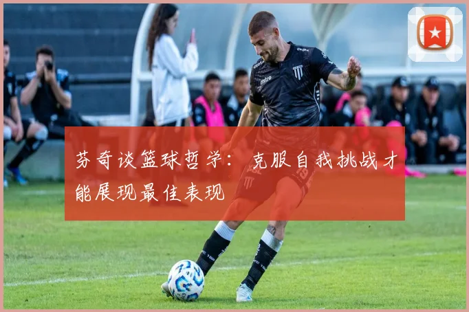芬奇谈篮球哲学：克服自我挑战才能展现最佳表现
