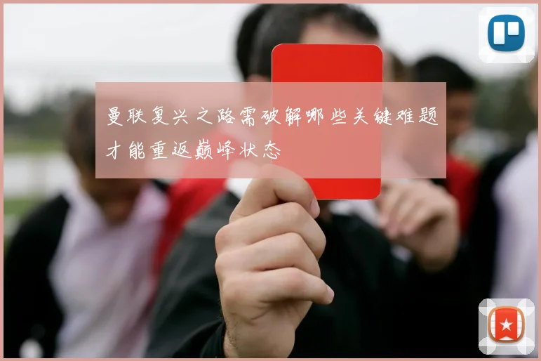 曼联复兴之路需破解哪些关键难题才能重返巅峰状态