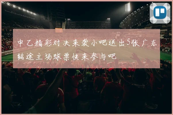 中乙精彩对决来袭小吧送出5张广东铭途主场球票快来参与吧