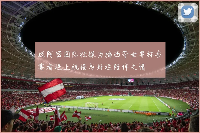 迈阿密国际社媒为梅西等世界杯参赛者送上祝福与好运陪伴之情