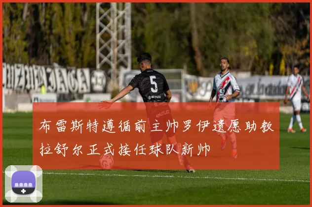 布雷斯特遵循前主帅罗伊遗愿助教拉舒尔正式接任球队新帅