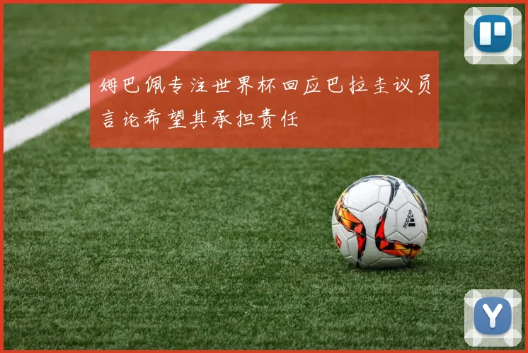 姆巴佩专注世界杯回应巴拉圭议员言论希望其承担责任