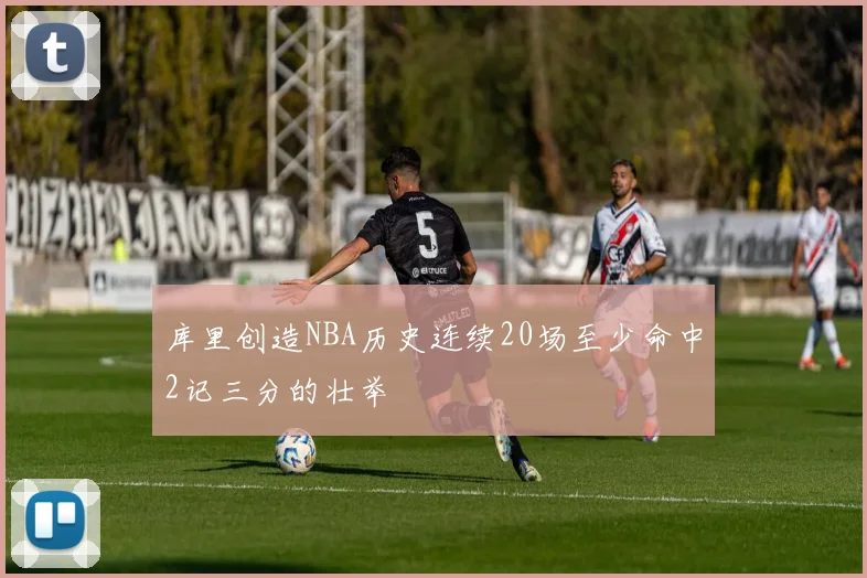 库里创造NBA历史连续20场至少命中2记三分的壮举