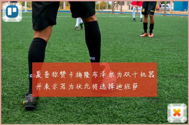 夏普称赞卡梅隆布泽尔为双十机器并表示若为状元将选择迪班萨