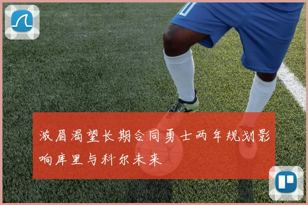 浓眉渴望长期合同勇士两年规划影响库里与科尔未来