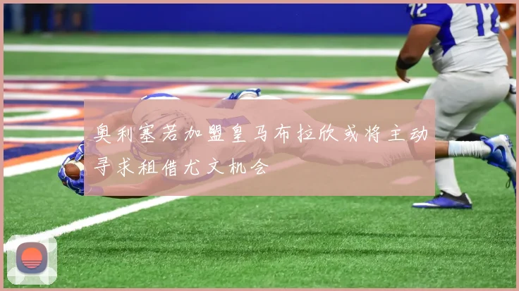 奥利塞若加盟皇马布拉欣或将主动寻求租借尤文机会