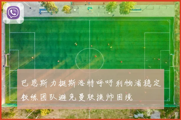 巴恩斯力挺斯洛特呼吁利物浦稳定教练团队避免曼联换帅困境