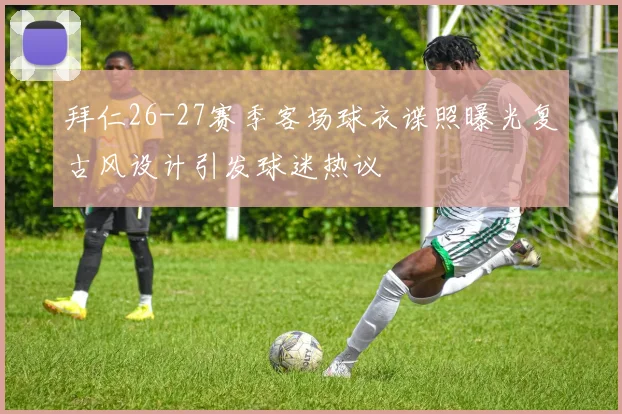 拜仁26-27赛季客场球衣谍照曝光复古风设计引发球迷热议