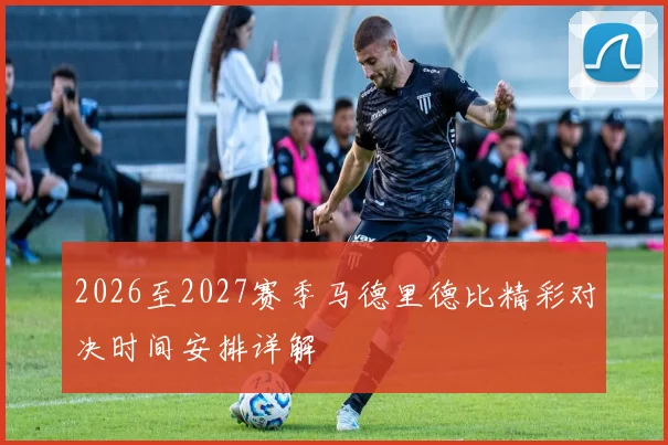 2026至2027赛季马德里德比精彩对决时间安排详解