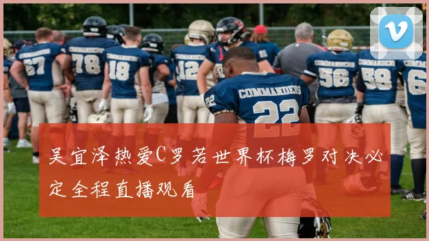 吴宜泽热爱C罗若世界杯梅罗对决必定全程直播观看