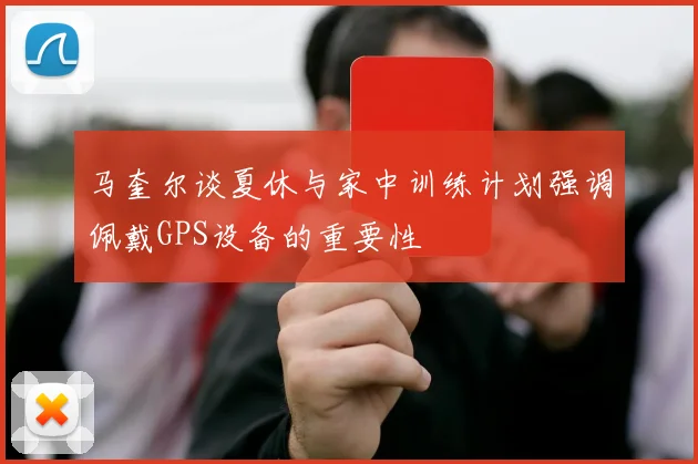 马奎尔谈夏休与家中训练计划强调佩戴GPS设备的重要性