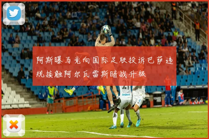 阿斯曝马竞向国际足联投诉巴萨违规接触阿尔瓦雷斯暗战升级