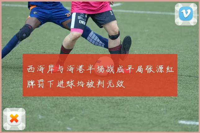 西海岸与海港半场战成平局张源红牌罚下进球均被判无效