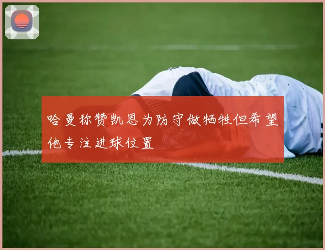 哈曼称赞凯恩为防守做牺牲但希望他专注进球位置