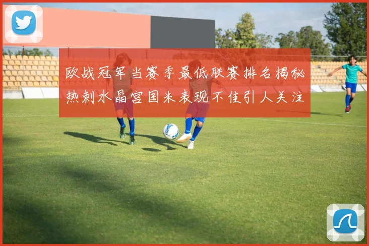 欧战冠军当赛季最低联赛排名揭秘热刺水晶宫国米表现不佳引人关注
