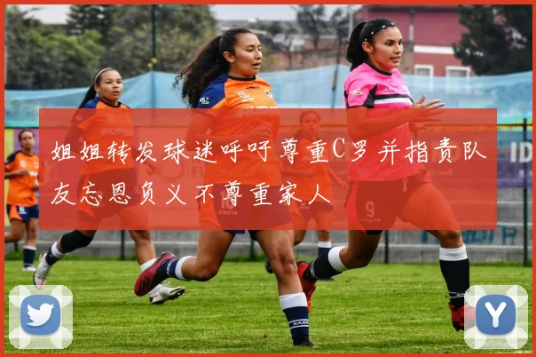姐姐转发球迷呼吁尊重C罗并指责队友忘恩负义不尊重家人