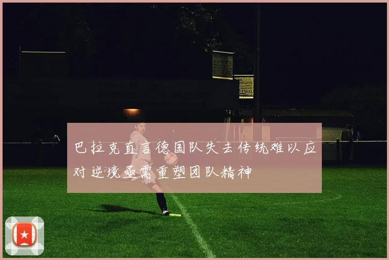 巴拉克直言德国队失去传统难以应对逆境亟需重塑团队精神