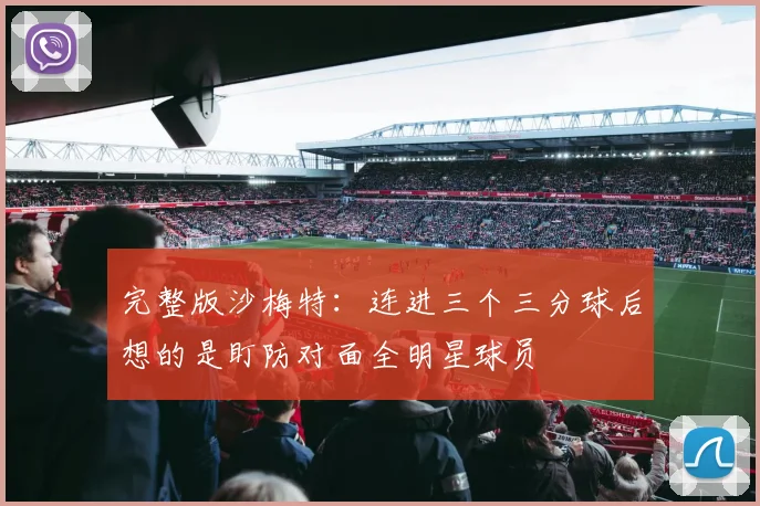 完整版沙梅特：连进三个三分球后想的是盯防对面全明星球员