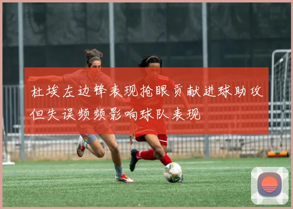 杜埃左边锋表现抢眼贡献进球助攻但失误频频影响球队表现