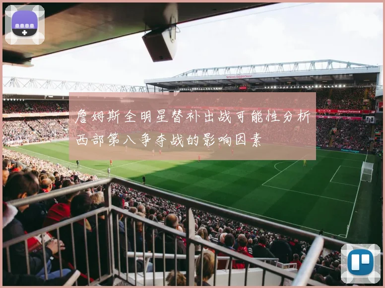詹姆斯全明星替补出战可能性分析西部第八争夺战的影响因素
