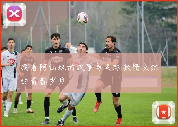 我看阿仙奴的故事与足球激情交织的青春岁月