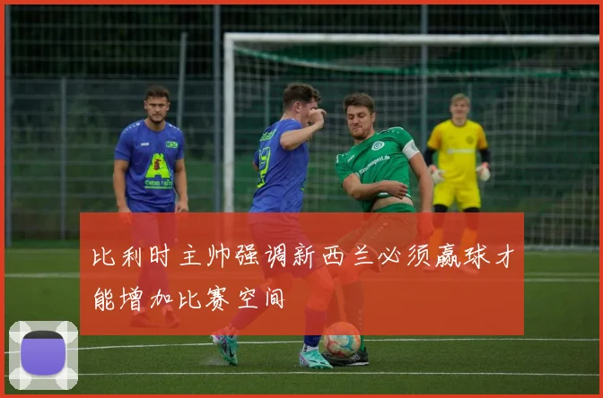 比利时主帅强调新西兰必须赢球才能增加比赛空间