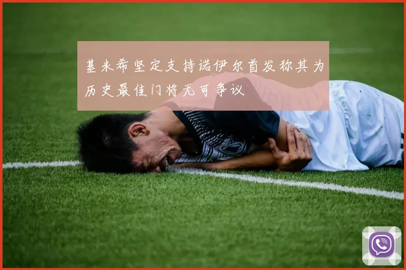 基米希坚定支持诺伊尔首发称其为历史最佳门将无可争议