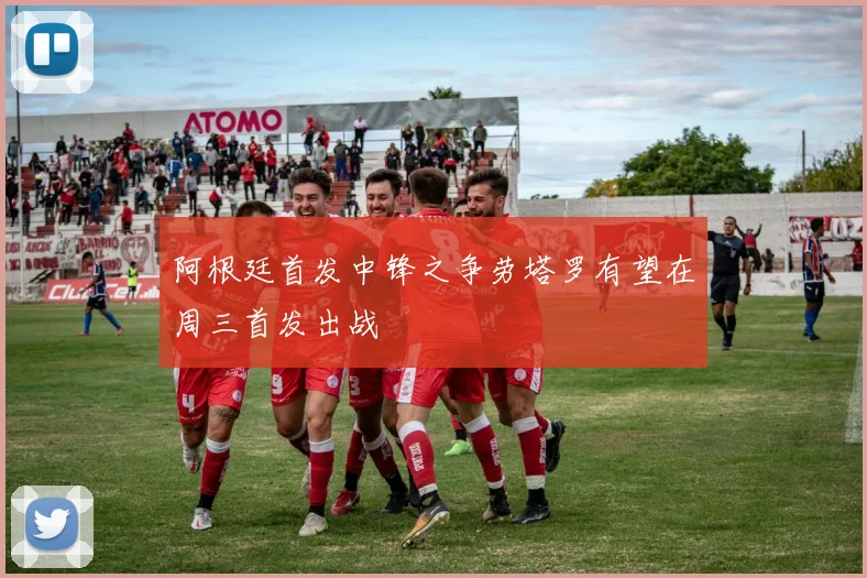 阿根廷首发中锋之争劳塔罗有望在周三首发出战
