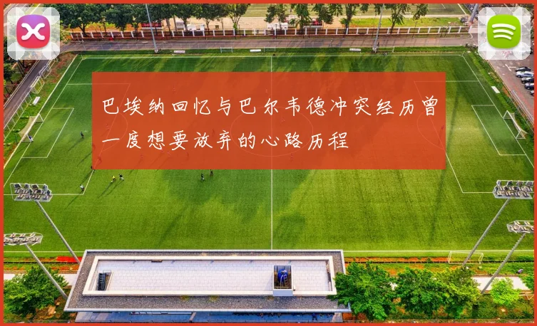 巴埃纳回忆与巴尔韦德冲突经历曾一度想要放弃的心路历程