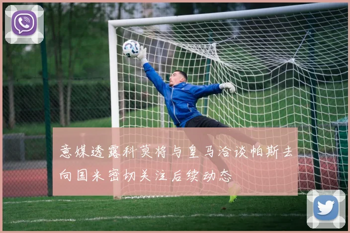 意媒透露科莫将与皇马洽谈帕斯去向国米密切关注后续动态