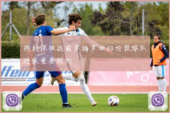 热刺保级战前罗梅罗回归伦敦球队迎来重要时刻