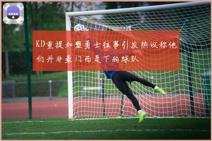 KD重提加盟勇士往事引发热议称他们并非豪门而是下狗球队