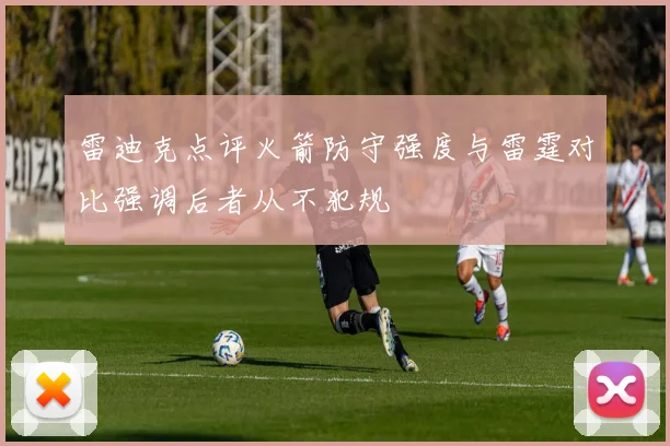 雷迪克点评火箭防守强度与雷霆对比强调后者从不犯规